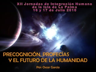 PRECOGNICIÓN, PROFECÍAS  Y EL FUTURO DE LA HUMANIDAD Por: Oscar García XII Jornadas de Integración Humana  de la Isla de La Palma 16 y 17 de Julio 2010 