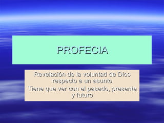 PROFECIA Revelación de la voluntad de Dios respecto a un asunto Tiene que ver con el pasado, presente y futuro 
