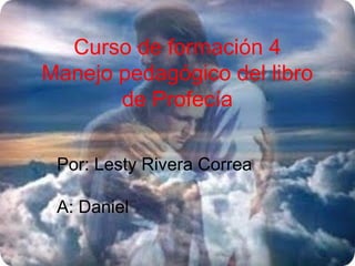 Curso de formación 4
Manejo pedagógico del libro
       de Profecía

 Por: Lesty Rivera Correa

 A: Daniel
 