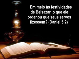   Em meio às festividades de Belsazar, o que ele ordenou que seus servos fizessem? (Daniel 5:2)  
