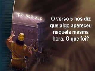 O verso 5 nos diz que algo apareceu naquela mesma hora. O que foi? 