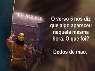 O verso 5 nos diz que algo apareceu naquela mesma hora. O que foi? Dedos de mão.   