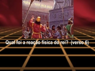 Qual foi a reação física do rei?  (verso 6) 