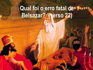 Qual foi o erro fatal de Belsazar?  (verso 22) 6.  