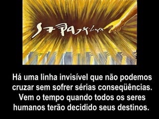 Há uma linha invisível que não podemos cruzar sem sofrer sérias conseqüências. Vem o tempo quando todos os seres humanos terão decidido seus destinos.   