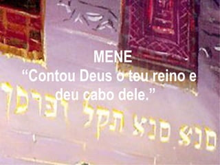   MENE “Contou Deus o teu reino e deu cabo dele.”  