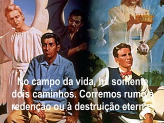 No campo da vida, há somente dois caminhos. Corremos rumo à redenção ou à destruição eterna.   