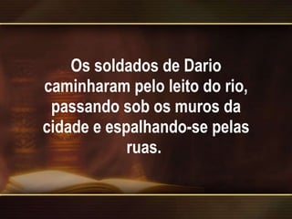 Os soldados de Dario caminharam pelo leito do rio, passando sob os muros da cidade e espalhando-se pelas ruas.  