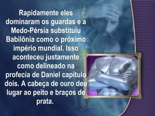 Rapidamente eles dominaram os guardas e a Medo-Pérsia substituiu Babilônia como o próximo império mundial. Isso aconteceu justamente como delineado na profecia de Daniel capítulo dois. A cabeça de ouro deu lugar ao peito e braços de prata.   