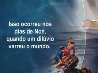 Isso ocorreu nos dias de Noé, quando um dilúvio varreu o mundo.  