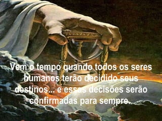 Vem o tempo quando todos os seres humanos terão decidido seus destinos... e essas decisões serão confirmadas para sempre.  