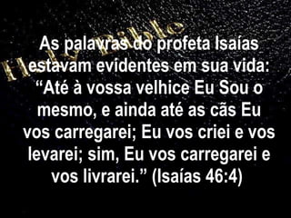 As palavras do profeta Isaías estavam evidentes em sua vida: “Até à vossa velhice Eu Sou o mesmo, e ainda até as cãs Eu vos carregarei; Eu vos criei e vos levarei; sim, Eu vos carregarei e vos livrarei.” (Isaías 46:4)  