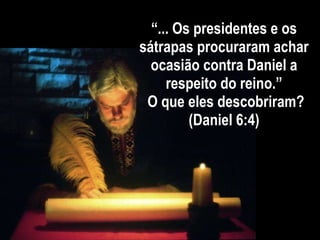 “ ... Os presidentes e os sátrapas procuraram achar ocasião contra Daniel a respeito do reino.”  O que eles descobriram? (Daniel 6:4) 