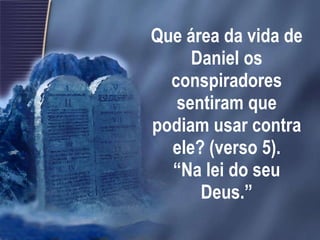 Que área da vida de Daniel os conspiradores sentiram que podiam usar contra ele? (verso 5). “Na lei do seu Deus.” 