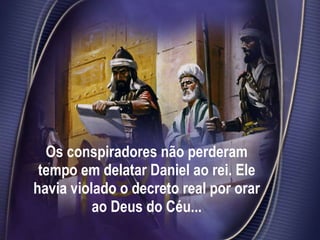 Os conspiradores não perderam tempo em delatar Daniel ao rei. Ele havia violado o decreto real por orar ao Deus do Céu... 