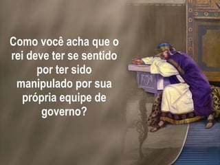 Como você acha que o rei deve ter se sentido por ter sido manipulado por sua própria equipe de governo? 