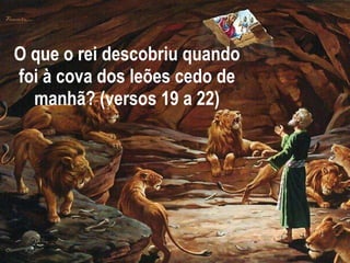O que o rei descobriu quando foi à cova dos leões cedo de manhã? (versos 19 a 22) 