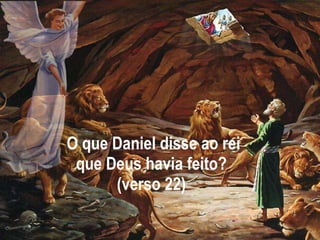 O que Daniel disse ao rei que Deus havia feito?  (verso 22)  