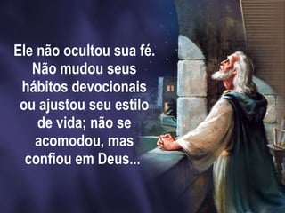Ele não ocultou sua fé. Não mudou seus hábitos devocionais ou ajustou seu estilo de vida; não se acomodou, mas confiou em Deus...  