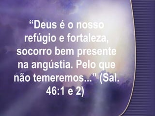 “ Deus é o nosso refúgio e fortaleza, socorro bem presente na angústia. Pelo que não temeremos...” (Sal. 46:1 e 2)   
