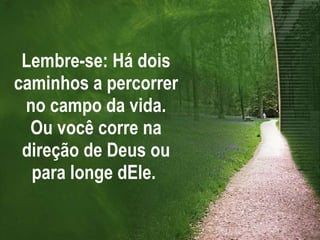 Lembre-se: Há dois caminhos a percorrer no campo da vida. Ou você corre na direção de Deus ou para longe dEle.  