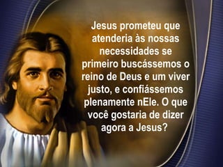 Jesus prometeu que atenderia às nossas necessidades se primeiro buscássemos o reino de Deus e um viver justo, e confiássemos plenamente nEle. O que você gostaria de dizer agora a Jesus?   