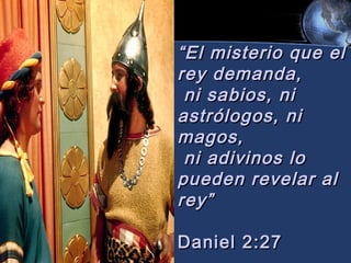 “ El misterio que el
rey demanda,
ni sabios, ni
astrólogos, ni
magos,
ni adivinos lo
pueden revelar al
rey”
Daniel 2:27

 