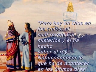 “ Pero hay un Dios en
los cielos, el
cuál revela los
misterios y el ha
hecho
saber al rey
Nabucodonosor lo
que ha de acontecer
en los últimos días”

 