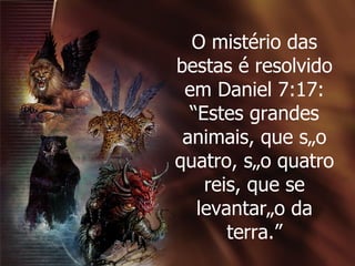 O mistério das bestas é resolvido em Daniel 7:17: “Estes grandes animais, que são quatro, são quatro reis, que se levantarão da terra.” 