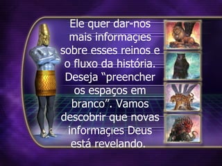 Ele quer dar-nos mais informações sobre esses reinos e o fluxo da história. Deseja “preencher os espaços em branco”. Vamos descobrir que novas informações Deus está revelando.   