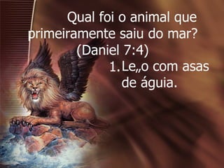          Qual foi o animal que primeiramente saiu do mar?  (Daniel 7:4)  1. Leão com asas de águia. 