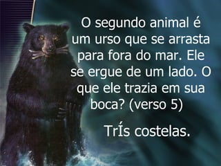 O segundo animal é um urso que se arrasta para fora do mar. Ele se ergue de um lado. O que ele trazia em sua boca? (verso 5)  Três costelas. 