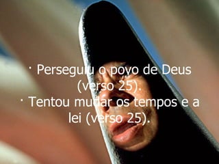 · Perseguiu o povo de Deus (verso 25). · Tentou mudar os tempos e a lei (verso 25). 
