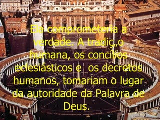 Ela comprometeria a verdade. A tradição humana, os concílios eclesiásticos e  os decretos humanos, tomariam o lugar da autoridade da Palavra de Deus.  