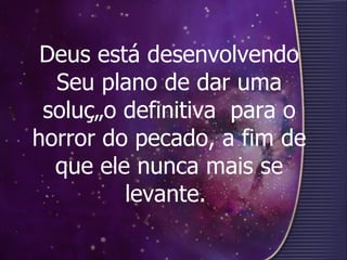 Deus está desenvolvendo Seu plano de dar uma solução definitiva  para o horror do pecado, a fim de que ele nunca mais se levante.   