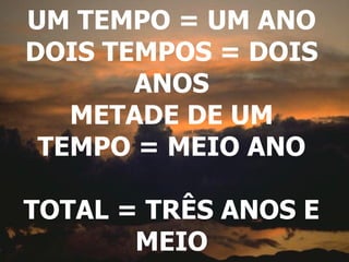 UM TEMPO = UM ANO DOIS TEMPOS = DOIS ANOS METADE DE UM TEMPO = MEIO ANO TOTAL = TRÊS ANOS E MEIO 