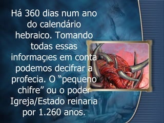 Há 360 dias num ano do calendário hebraico. Tomando todas essas informações em conta podemos decifrar a profecia. O “pequeno chifre” ou o poder Igreja/Estado reinaria por 1.260 anos. 