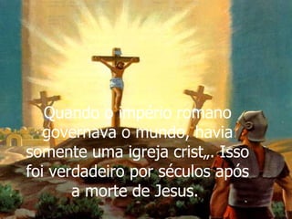 Quando o império romano governava o mundo, havia somente uma igreja cristã. Isso foi verdadeiro por séculos após a morte de Jesus.  