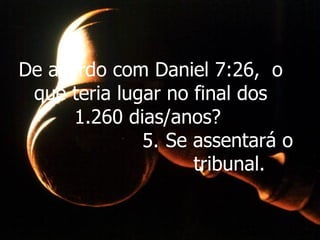 De acordo com Daniel 7:26,  o que teria lugar no final dos 1.260 dias/anos?  5. Se assentará o tribunal. 