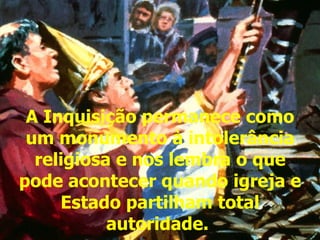 A Inquisição permanece como um monumento à intolerância religiosa e nos lembra o que pode acontecer quando igreja e Estado partilham total autoridade.   