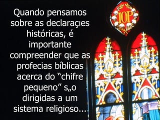 Quando pensamos sobre as declarações históricas, é importante compreender que as profecias bíblicas acerca do “chifre pequeno” são dirigidas a um sistema religioso... 