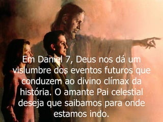 Em Daniel 7, Deus nos dá um vislumbre dos eventos futuros que conduzem ao divino clímax da história. O amante Pai celestial deseja que saibamos para onde estamos indo. 