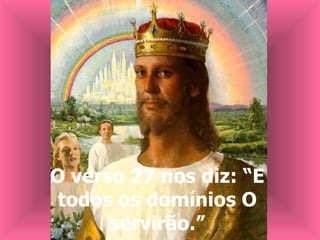 O verso 27 nos diz: “E todos os domínios O servirão.” 