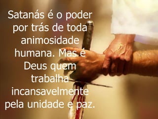 Satanás é o poder por trás de toda animosidade humana. Mas é Deus quem trabalha incansavelmente pela unidade e paz . 