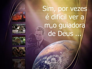 Sim, por vezes é difícil ver a mão guiadora de Deus   ... 