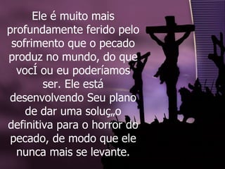 Ele é muito mais profundamente ferido pelo sofrimento que o pecado produz no mundo, do que você ou eu poderíamos ser. Ele está desenvolvendo Seu plano de dar uma solução definitiva para o horror do pecado, de modo que ele nunca mais se levante. 