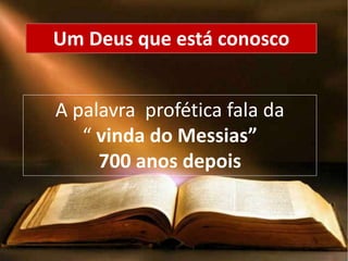 A palavra profética fala da
“ vinda do Messias”
700 anos depois
Um Deus que está conosco
 