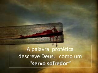 A palavra profética
descreve Deus, como um
"servo sofredor”
 