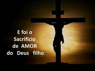 E foi o
Sacrifício
de AMOR
do Deus filho
 