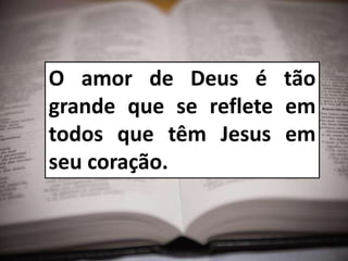 O amor de Deus é tão
grande que se reflete em
todos que têm Jesus em
seu coração.
 